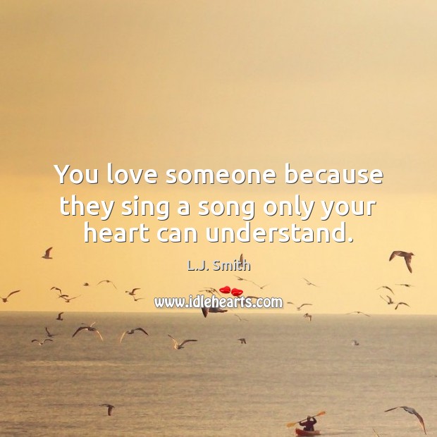 You love someone because they sing a song only your heart can understand. L.J. Smith Picture Quote
