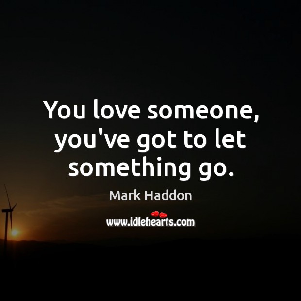 You love someone, you’ve got to let something go. Mark Haddon Picture Quote