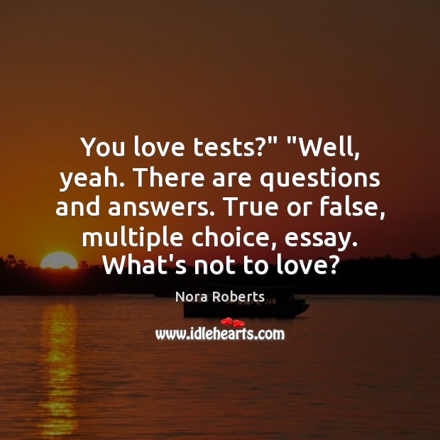 You love tests?” “Well, yeah. There are questions and answers. True or Nora Roberts Picture Quote