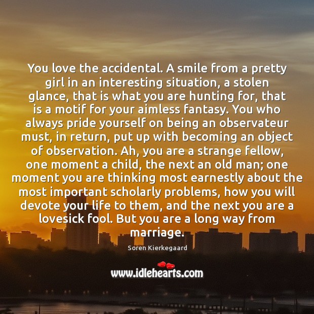 You love the accidental. A smile from a pretty girl in an Soren Kierkegaard Picture Quote