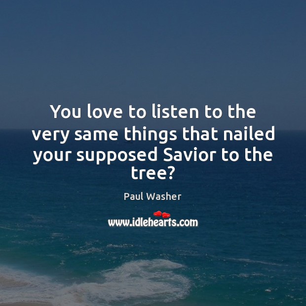 You love to listen to the very same things that nailed your supposed Savior to the tree? Paul Washer Picture Quote