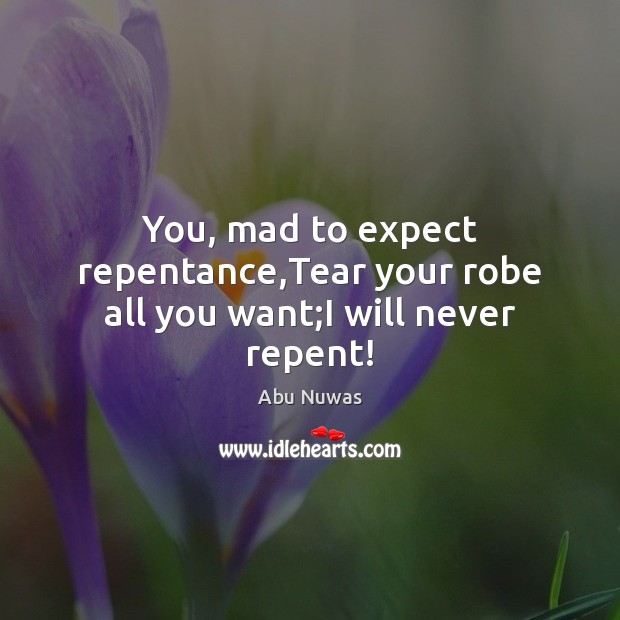 You, mad to expect repentance,Tear your robe all you want;I will never repent! Abu Nuwas Picture Quote