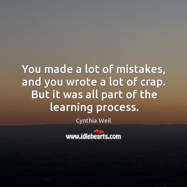 You made a lot of mistakes, and you wrote a lot of crap. But it was all part of the learning process. Cynthia Weil Picture Quote