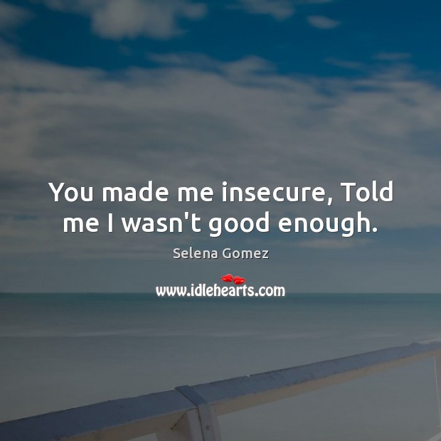 You made me insecure, Told me I wasn’t good enough. Selena Gomez Picture Quote