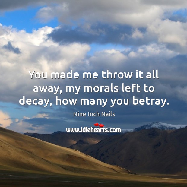 You made me throw it all away, my morals left to decay, how many you betray. Nine Inch Nails Picture Quote
