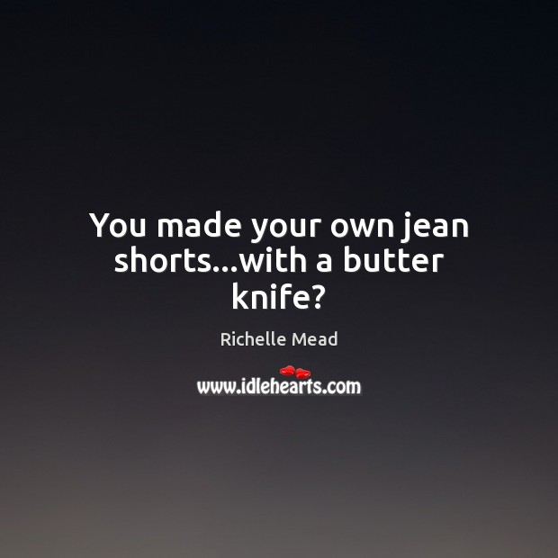 You made your own jean shorts…with a butter knife? Richelle Mead Picture Quote