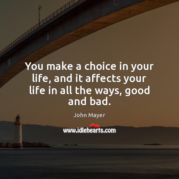 You make a choice in your life, and it affects your life in all the ways, good and bad. John Mayer Picture Quote
