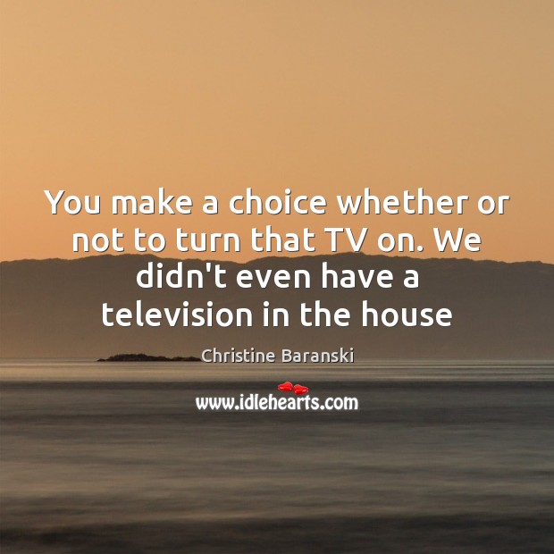 You make a choice whether or not to turn that TV on. Christine Baranski Picture Quote