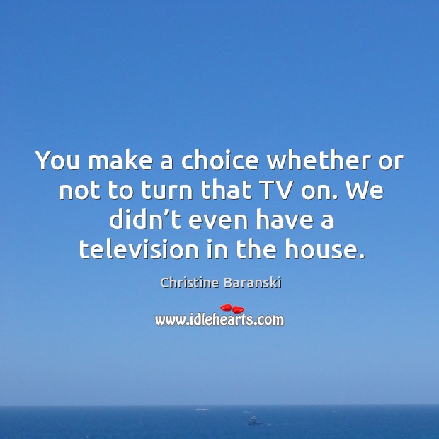 You make a choice whether or not to turn that tv on. We didn’t even have a television in the house. Image