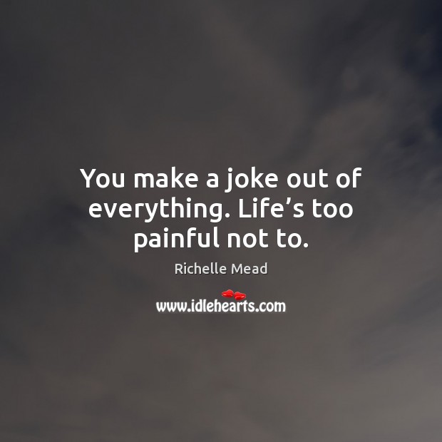 You make a joke out of everything. Life’s too painful not to. Richelle Mead Picture Quote
