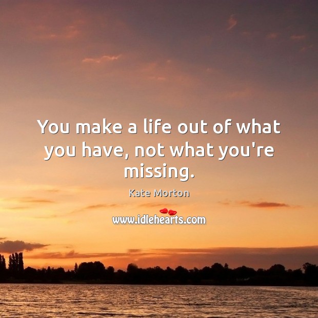 You make a life out of what you have, not what you’re missing. Kate Morton Picture Quote