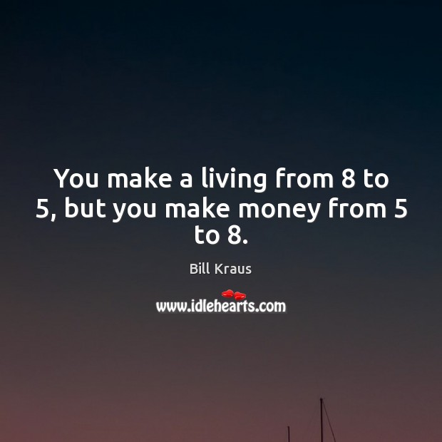 You make a living from 8 to 5, but you make money from 5 to 8. Image