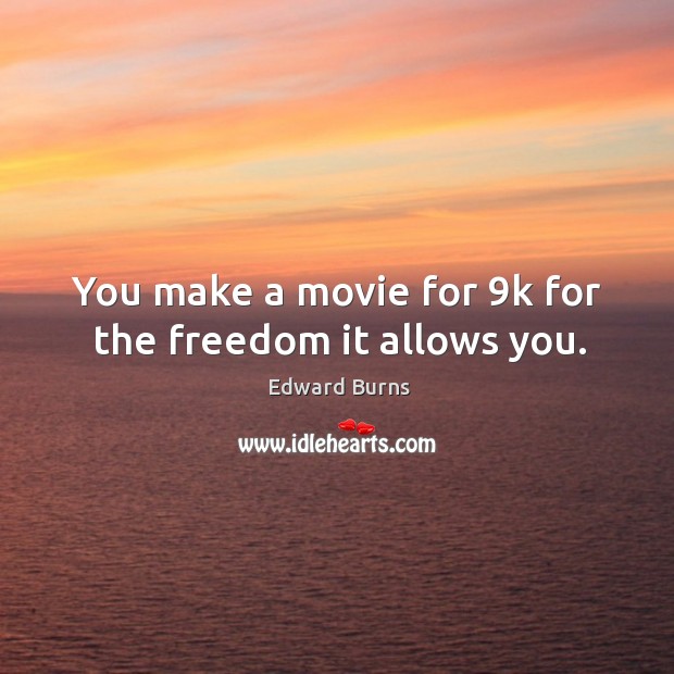 You make a movie for 9k for the freedom it allows you. Image
