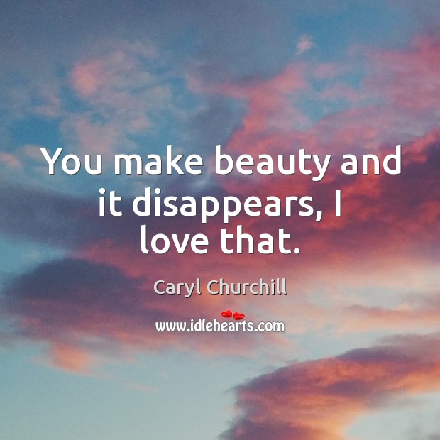 You make beauty and it disappears, I love that. Caryl Churchill Picture Quote
