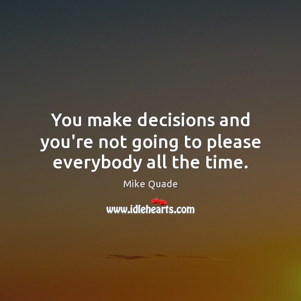 You make decisions and you’re not going to please everybody all the time. Image