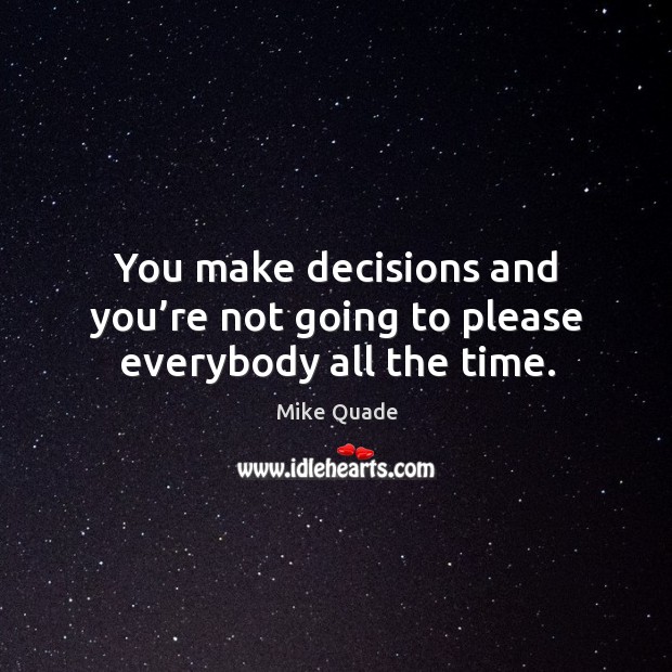 You make decisions and you’re not going to please everybody all the time. Mike Quade Picture Quote