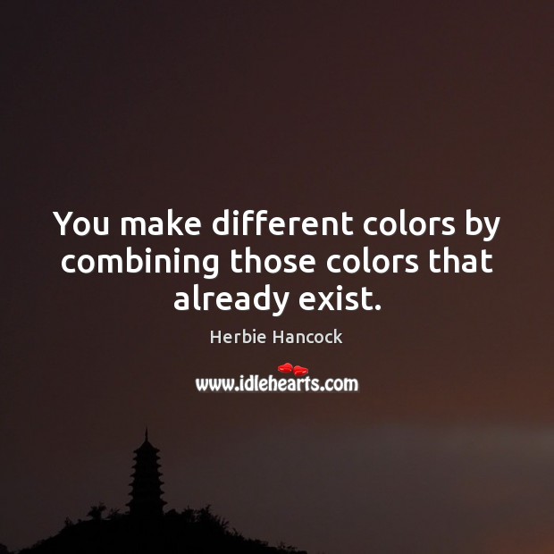 You make different colors by combining those colors that already exist. Herbie Hancock Picture Quote