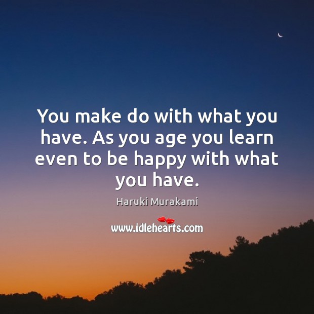 You make do with what you have. As you age you learn even to be happy with what you have. Haruki Murakami Picture Quote