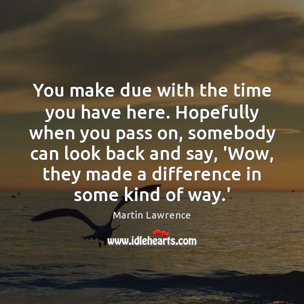 You make due with the time you have here. Hopefully when you Martin Lawrence Picture Quote