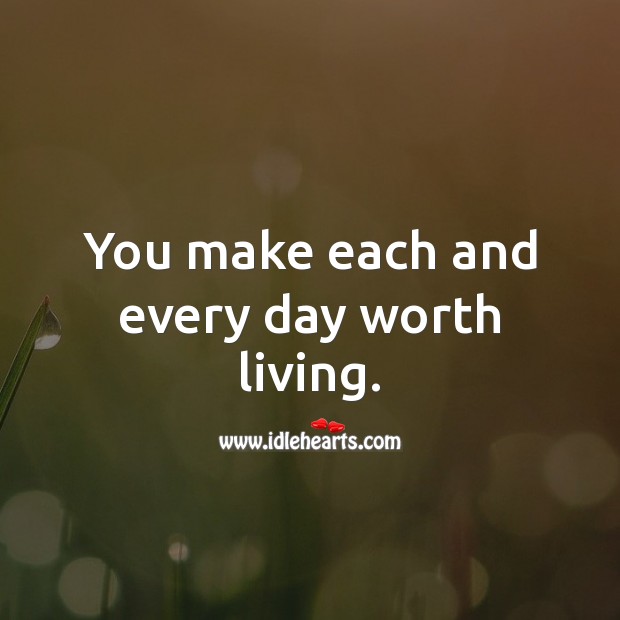 You make each and every day worth living. Image