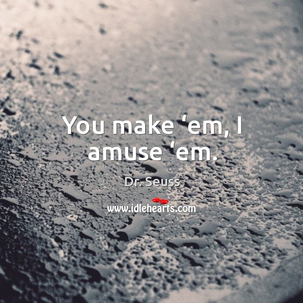 You make ‘em, I amuse ‘em. Image
