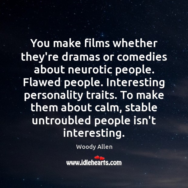 You make films whether they’re dramas or comedies about neurotic people. Flawed 