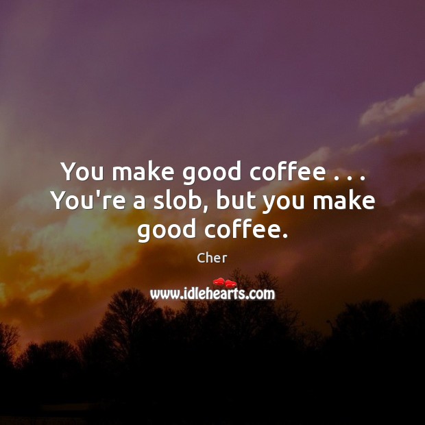 You make good coffee . . . You’re a slob, but you make good coffee. Cher Picture Quote