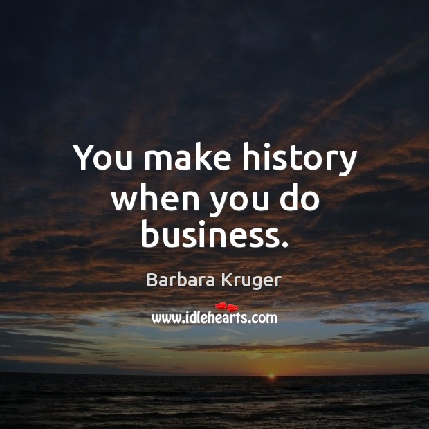 You make history when you do business. Barbara Kruger Picture Quote