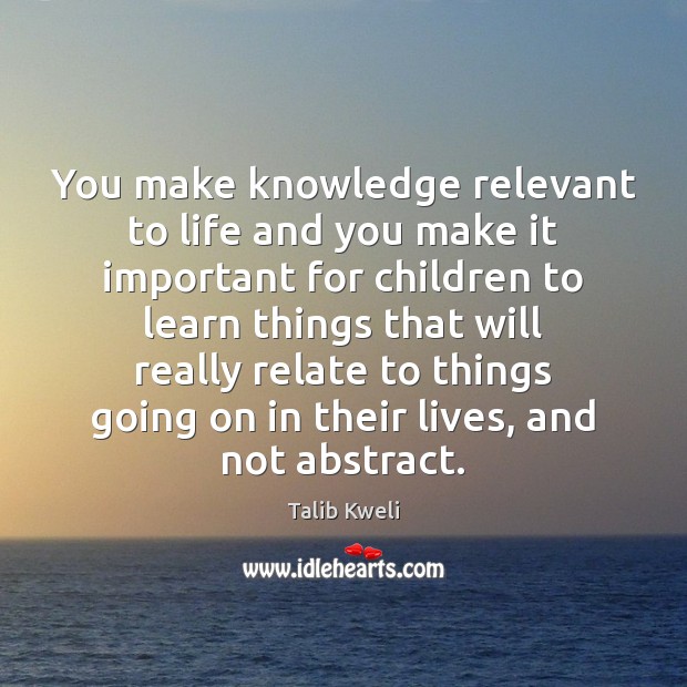 You make knowledge relevant to life and you make it important for Talib Kweli Picture Quote