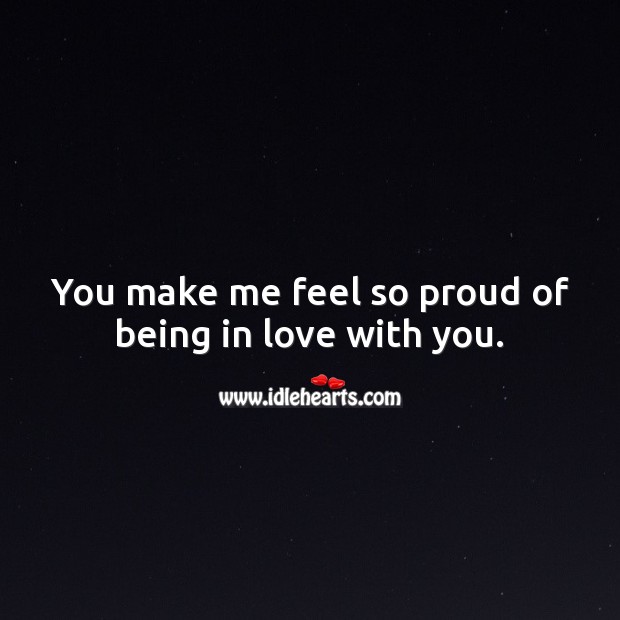 You make me feel so proud of being in love with you. 