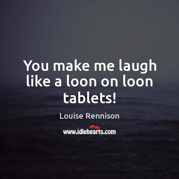 You make me laugh like a loon on loon tablets! Louise Rennison Picture Quote