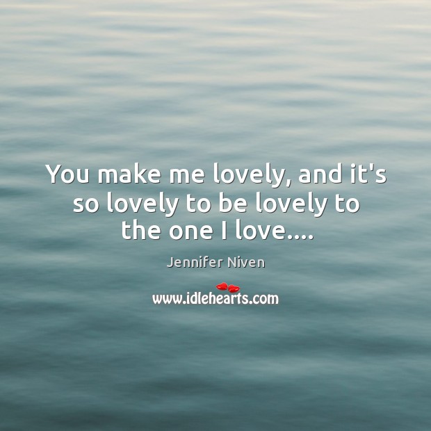 You make me lovely, and it’s so lovely to be lovely to the one I love…. Jennifer Niven Picture Quote