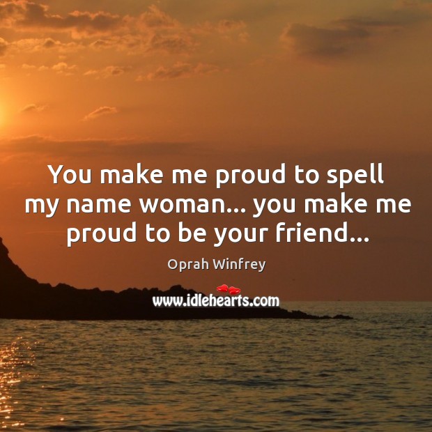 You make me proud to spell my name woman… you make me proud to be your friend… Image