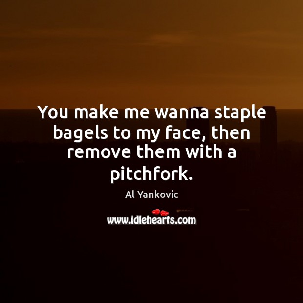 You make me wanna staple bagels to my face, then remove them with a pitchfork. Al Yankovic Picture Quote