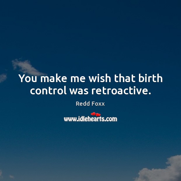 You make me wish that birth control was retroactive. Redd Foxx Picture Quote
