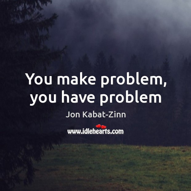 You make problem, you have problem Jon Kabat-Zinn Picture Quote