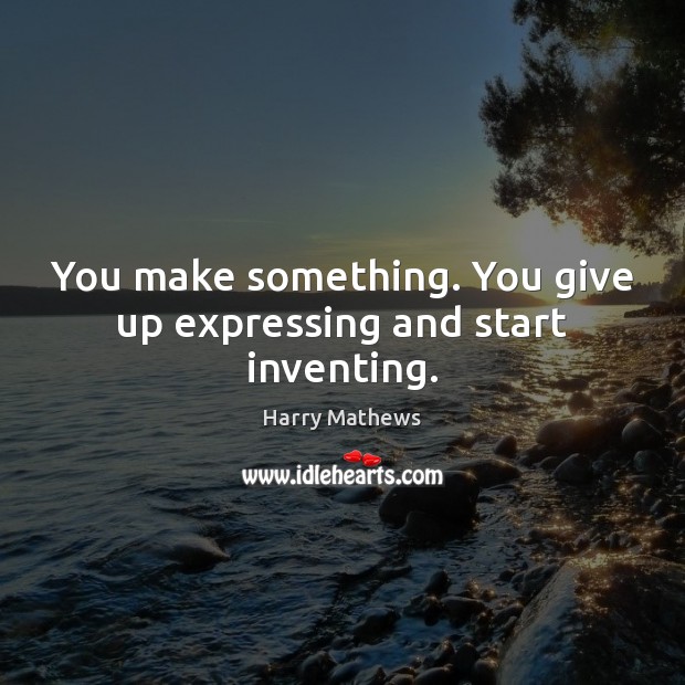 You make something. You give up expressing and start inventing. Harry Mathews Picture Quote