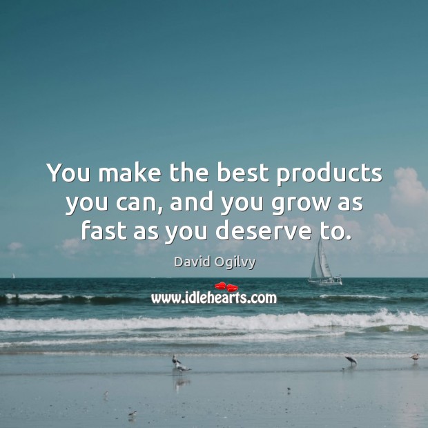 You make the best products you can, and you grow as fast as you deserve to. Image