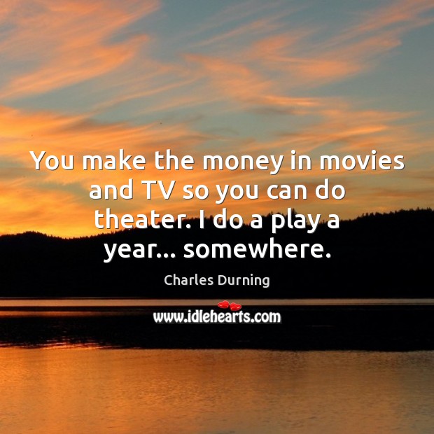You make the money in movies and TV so you can do Movies Quotes Image