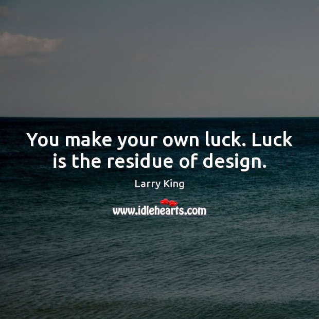 You make your own luck. Luck is the residue of design. Larry King Picture Quote