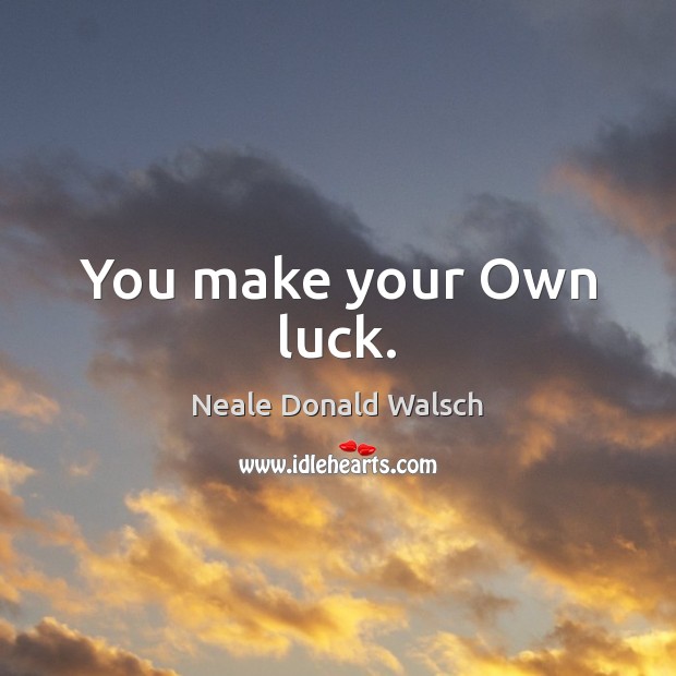 You make your Own luck. Neale Donald Walsch Picture Quote