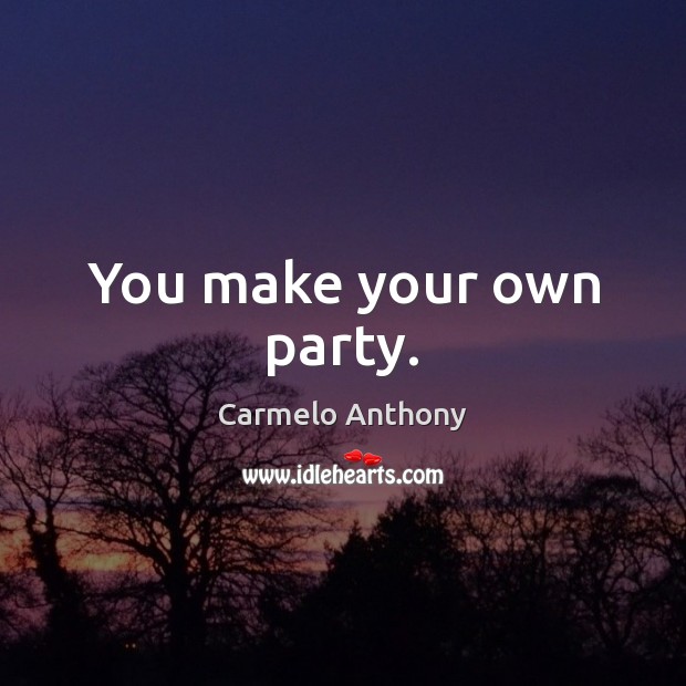You make your own party. Image