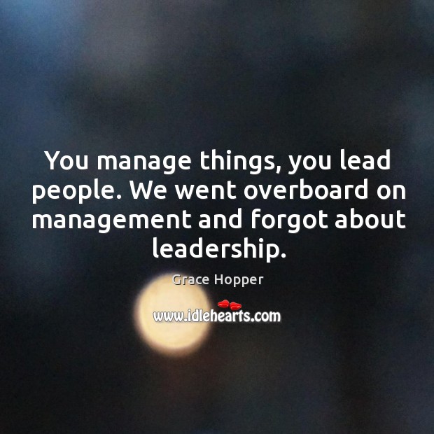 You manage things, you lead people. We went overboard on management and Grace Hopper Picture Quote