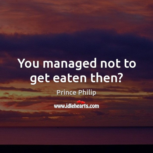 You managed not to get eaten then? Prince Philip Picture Quote