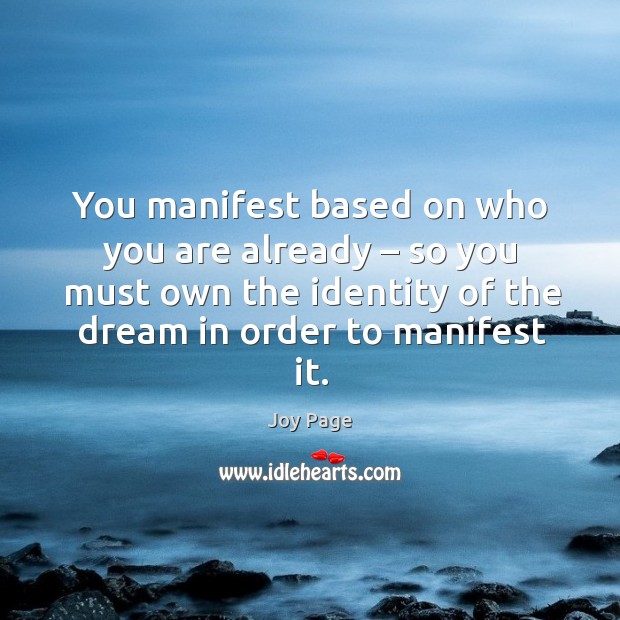 You manifest based on who you are already – so you must own the identity of the dream in order to manifest it. Joy Page Picture Quote