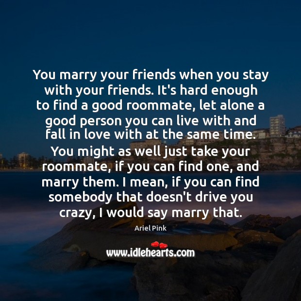 You marry your friends when you stay with your friends. It’s hard Image