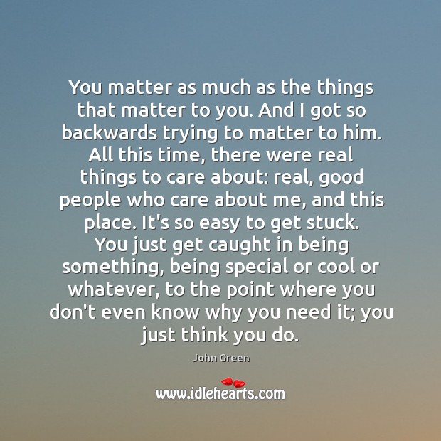You matter as much as the things that matter to you. And John Green Picture Quote