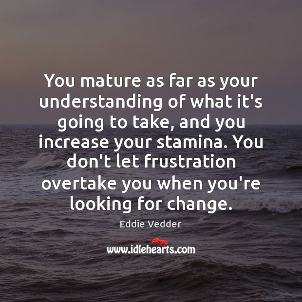 You mature as far as your understanding of what it’s going to Eddie Vedder Picture Quote