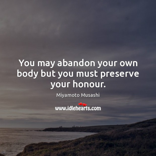 You may abandon your own body but you must preserve your honour. Miyamoto Musashi Picture Quote