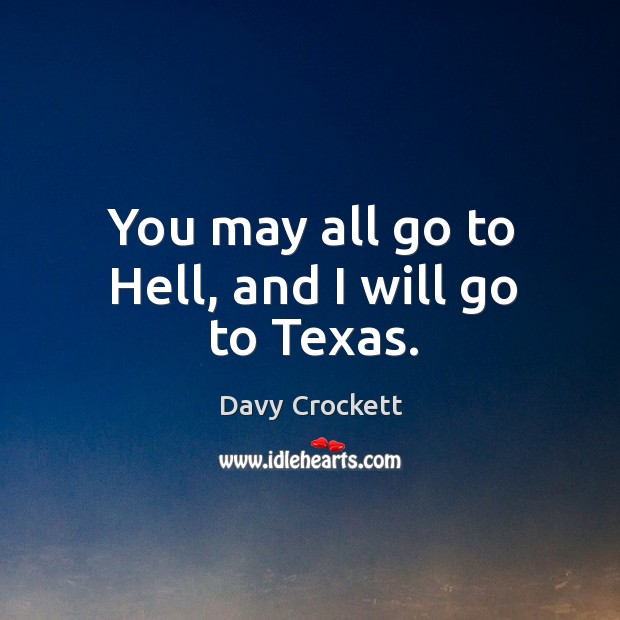 You may all go to hell, and I will go to texas. Davy Crockett Picture Quote